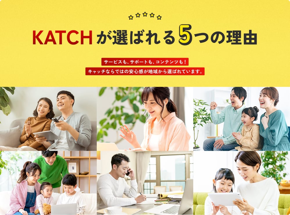 KATCHが選ばれる5つの理由｜サービスも、サポートも、コンテンツも！キャッチならではの安心感が地域から選ばれています。