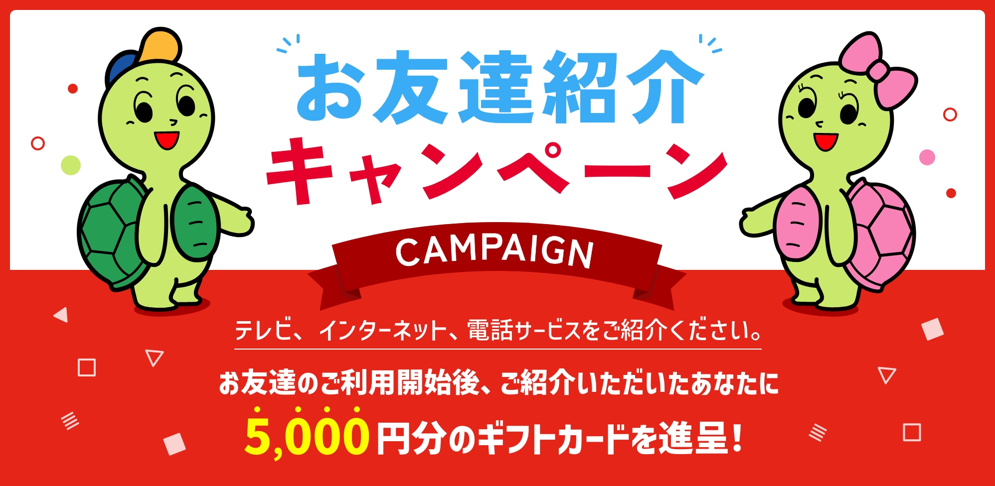 お友達のご利用開始後、ご紹介いただいたあなたに5,000円分のギフトカードを進呈！