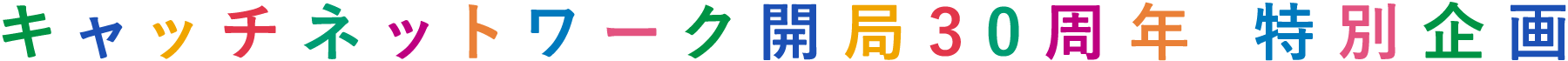 キャッチネットワーク開局30周年 特別企画