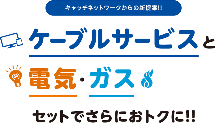 キャッチネットワークからの新提案!!ケーブルサービスと電気·ガスセットでさらにおトクに!!