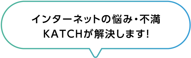 インターネットの悩み・不満　KATCHが解決します！