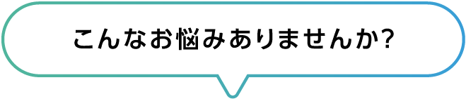 こんなお悩みありませんか?