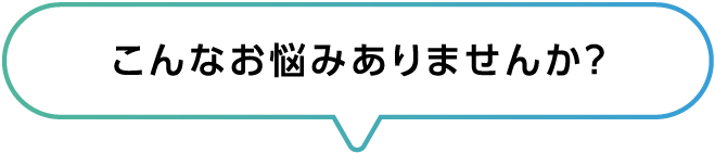 こんなお悩みありませんか？