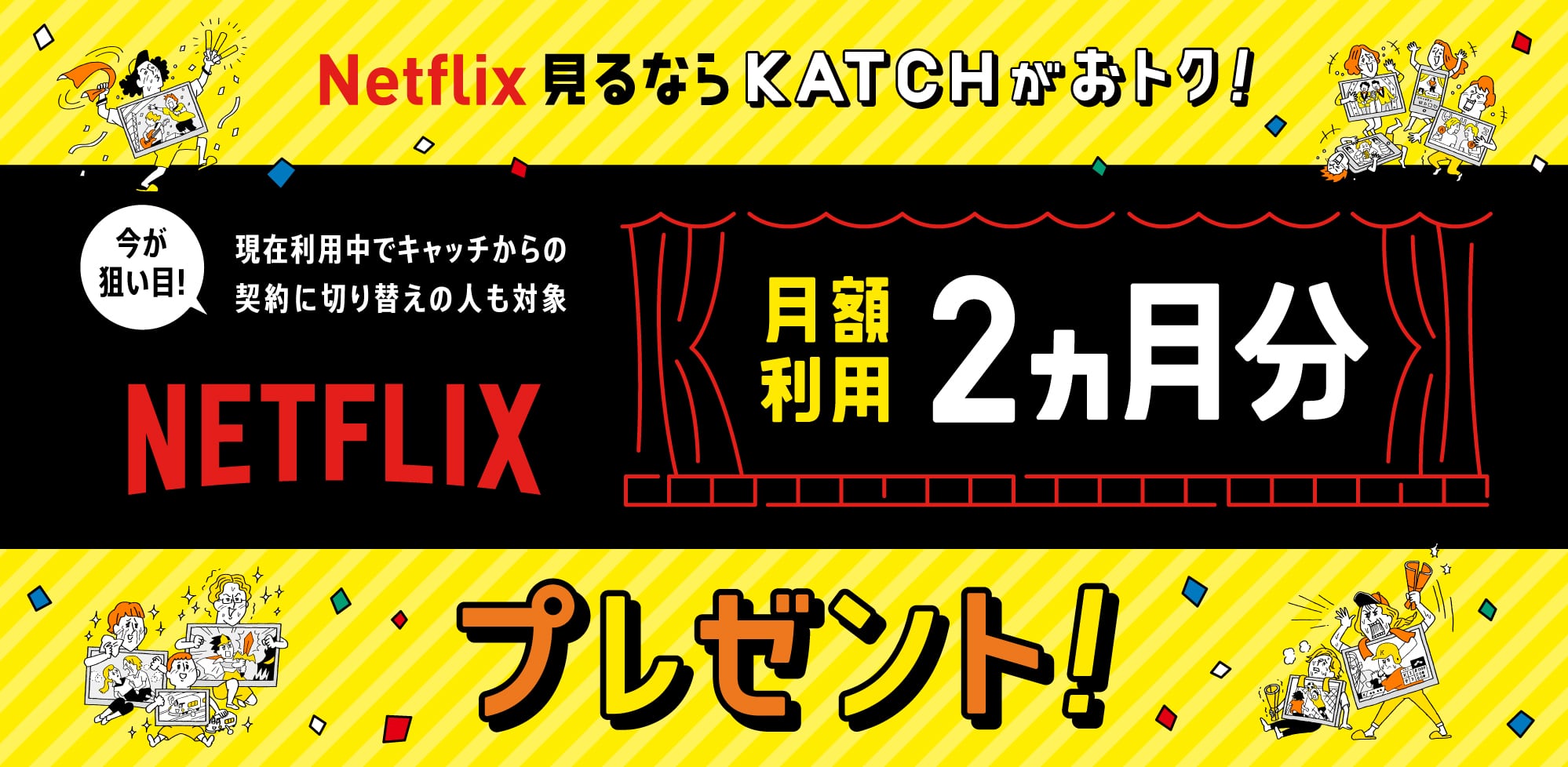 KATCHからお申し込みの方限定で、Netflixの視聴料2か月相当プレゼント！